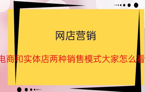 网店营销 电商和实体店两种销售模式大家怎么看？哪种模式会走的更远？